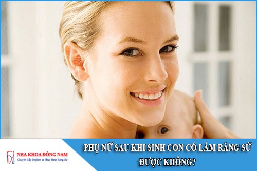 phụ nữ sau khi sinh con có làm răng sứ được không