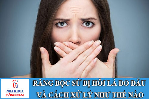 Bọc răng sứ bị hôi là do đâu và cách xử lý như thế nào