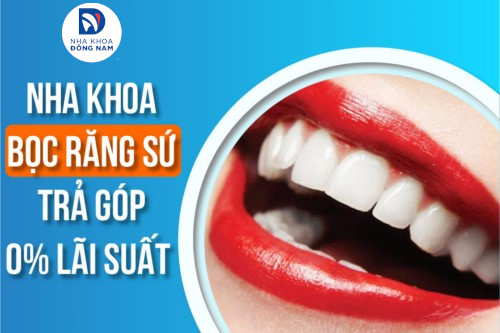 Làm răng sứ trả góp lãi suất 0% tại Nha Khoa Đông Nam - TPHCM