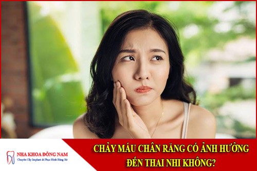 chảy máu chân răng có ảnh hưởng đến thai nhi không