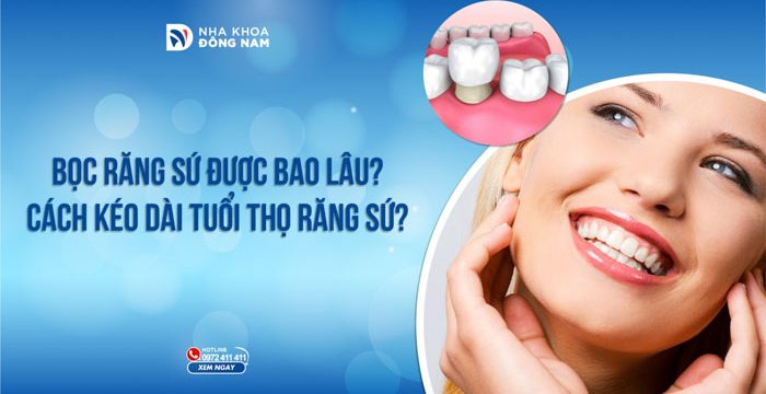 Bọc răng sứ được bao lâu? Cách kéo dài tuổi thọ răng sứ?